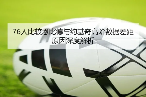 76人比较恩比德与约基奇高阶数据差距原因深度解析