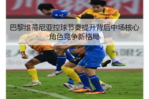 巴黎维蒂尼亚控球节奏提升背后中场核心角色竞争新格局