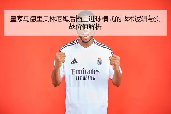 皇家马德里贝林厄姆后插上进球模式的战术逻辑与实战价值解析